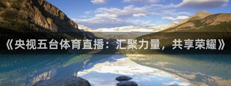 《央视五台体育直播：汇聚力量，共享荣耀》